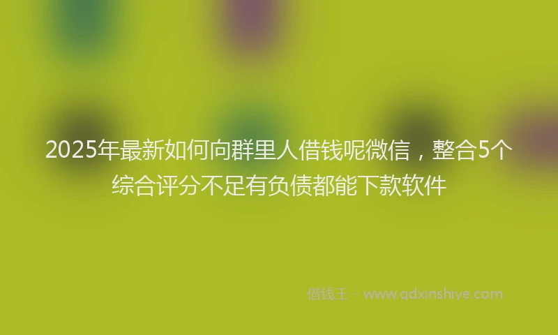 2025年最新如何向群里人借钱呢微信，整合5个综合评分不足有负债都能下款软件