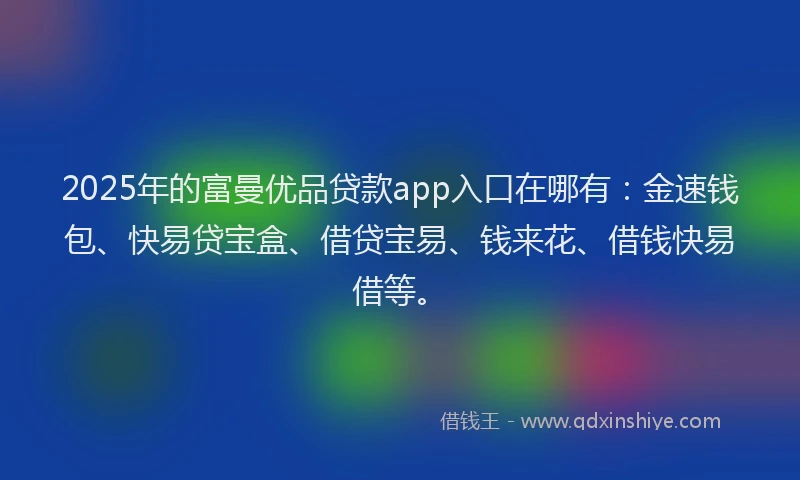 2025年的富曼优品贷款app入口在哪有：金速钱包、快易贷宝盒、借贷宝易、钱来花、借钱快易借等。