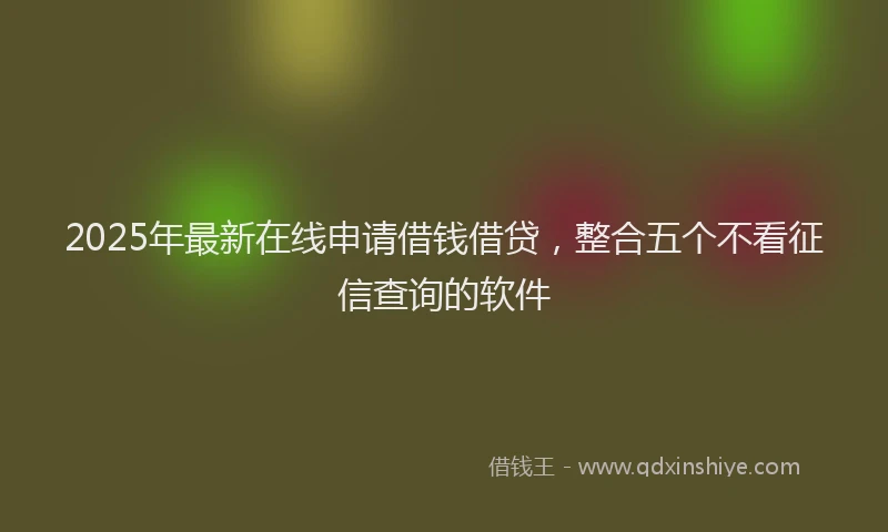 2025年最新在线申请借钱借贷，整合五个不看征信查询的软件
