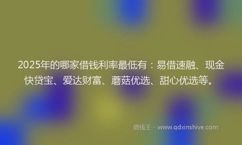 2025年的哪家借钱利率最低有：易借速融、现金快贷宝、爱达财富、蘑菇优选、甜心优选等。
