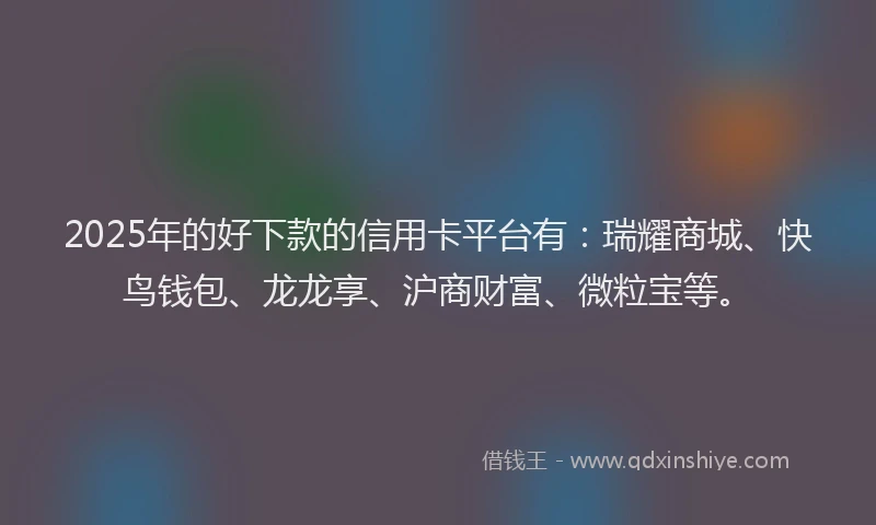 2025年的好下款的信用卡平台有：瑞耀商城、快鸟钱包、龙龙享、沪商财富、微粒宝等。
