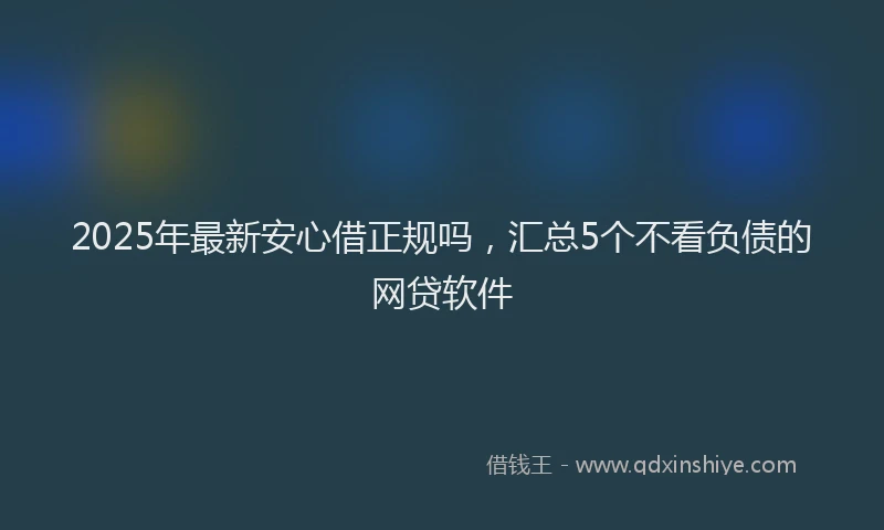 2025年最新安心借正规吗，汇总5个不看负债的网贷软件