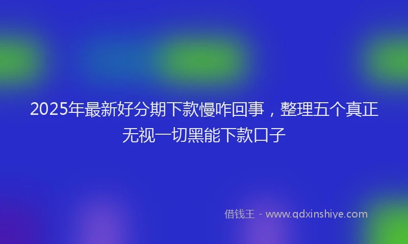 2025年最新好分期下款慢咋回事，整理五个真正无视一切黑能下款口子