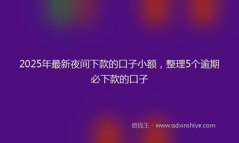 2025年最新夜间下款的口子小额，整理5个逾期必下款的口子