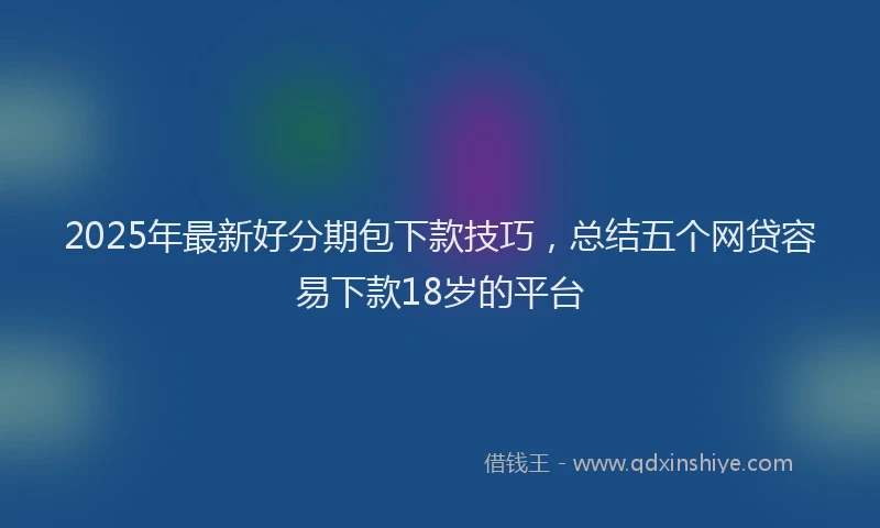 2025年最新好分期包下款技巧，总结五个网贷容易下款18岁的平台