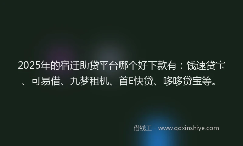 2025年的宿迁助贷平台哪个好下款有：钱速贷宝、可易借、九梦租机、首E快贷、哆哆贷宝等。