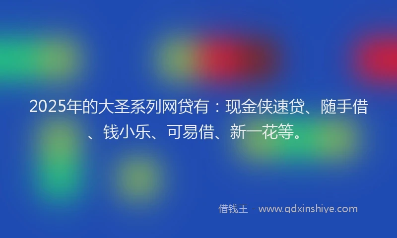 2025年的大圣系列网贷有：现金侠速贷、随手借、钱小乐、可易借、新一花等。