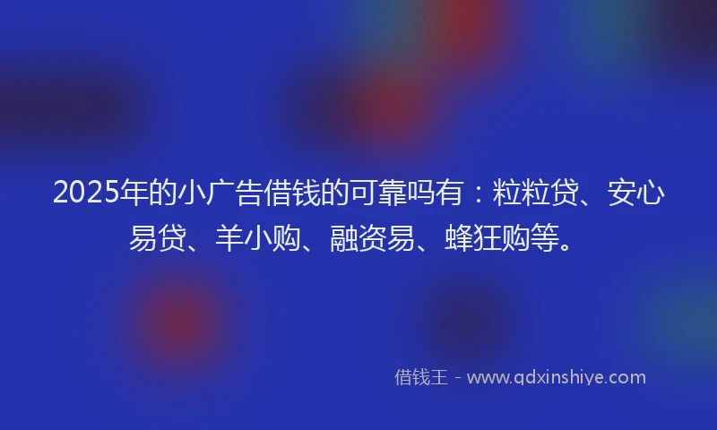 2025年的小广告借钱的可靠吗有：粒粒贷、安心易贷、羊小购、融资易、蜂狂购等。