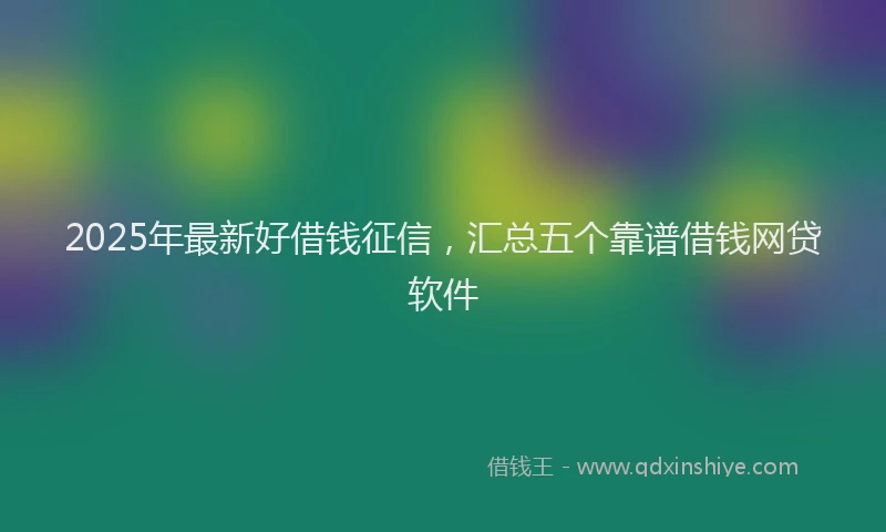 2025年最新好借钱征信，汇总五个靠谱借钱网贷软件