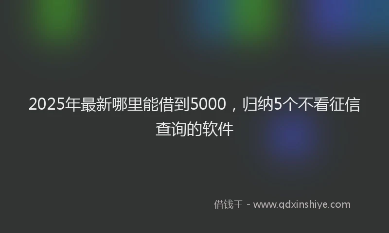 2025年最新哪里能借到5000，归纳5个不看征信查询的软件