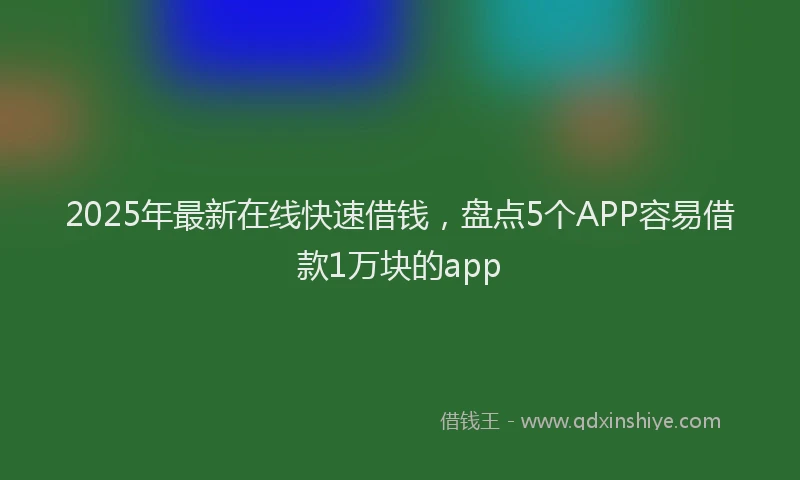 2025年最新在线快速借钱，盘点5个APP容易借款1万块的app