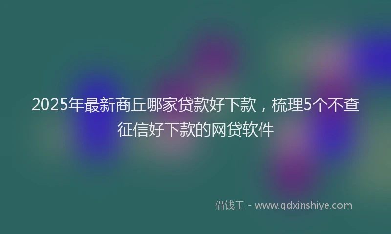 2025年最新商丘哪家贷款好下款，梳理5个不查征信好下款的网贷软件