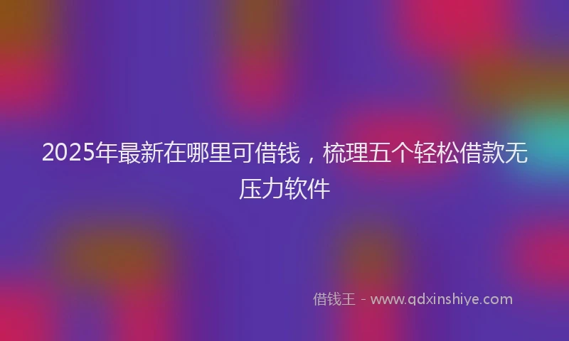 2025年最新在哪里可借钱，梳理五个轻松借款无压力软件