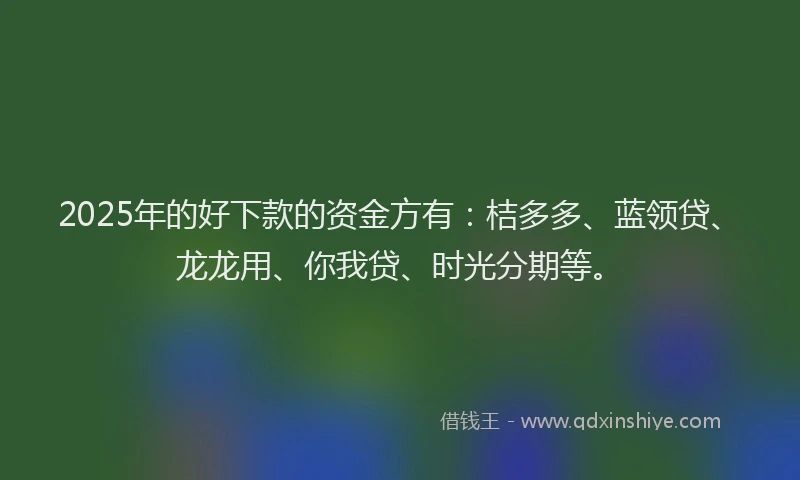 2025年的好下款的资金方有：桔多多、蓝领贷、龙龙用、你我贷、时光分期等。