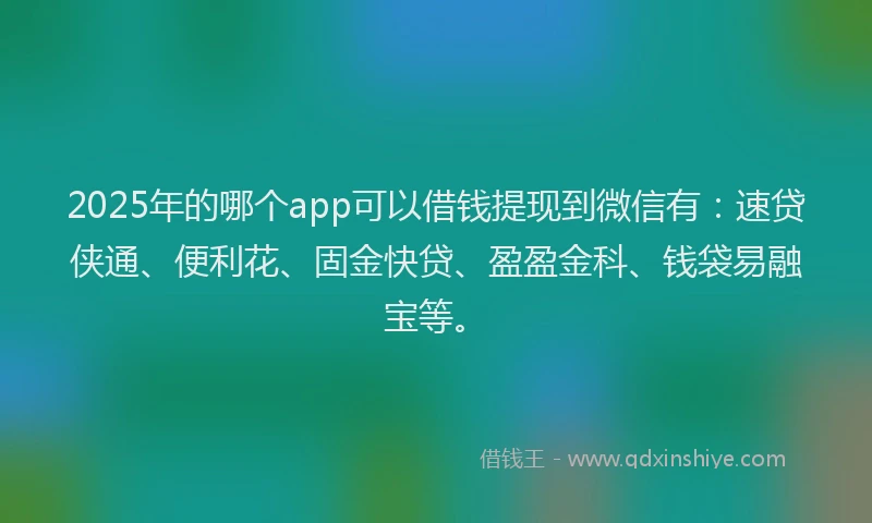 2025年的哪个app可以借钱提现到微信有：速贷侠通、便利花、固金快贷、盈盈金科、钱袋易融宝等。