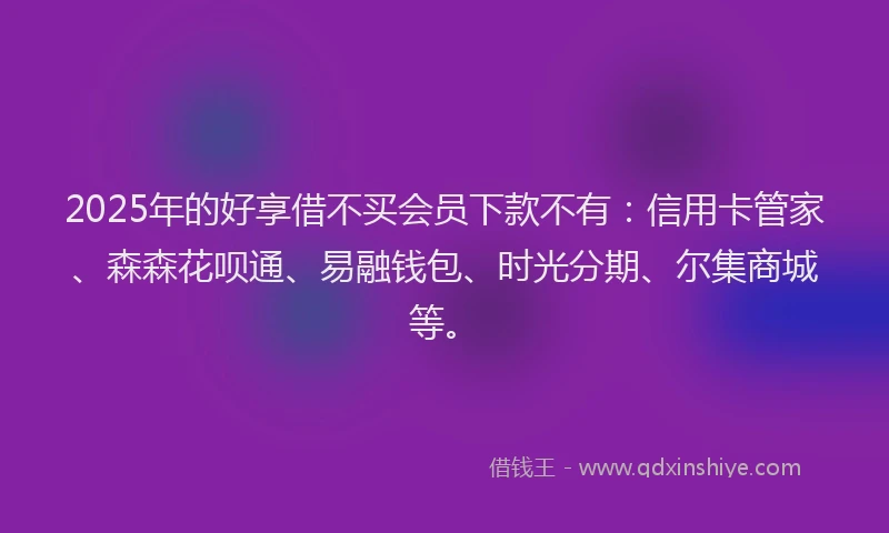 2025年的好享借不买会员下款不有：信用卡管家、森森花呗通、易融钱包、时光分期、尔集商城等。