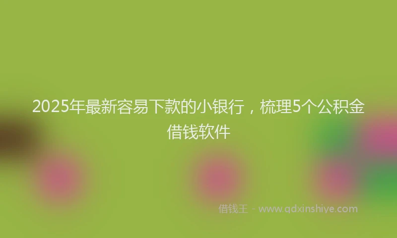 2025年最新容易下款的小银行，梳理5个公积金借钱软件