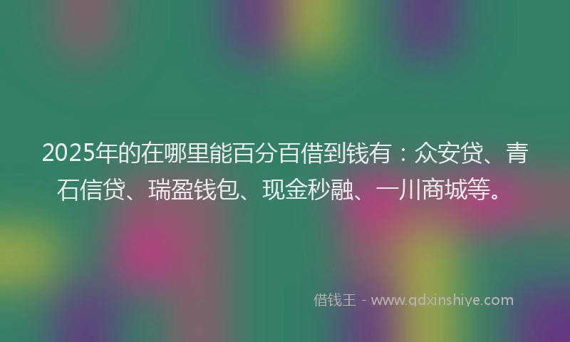2025年的在哪里能百分百借到钱有：众安贷、青石信贷、瑞盈钱包、现金秒融、一川商城等。
