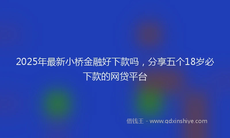 2025年最新小桥金融好下款吗，分享五个18岁必下款的网贷平台