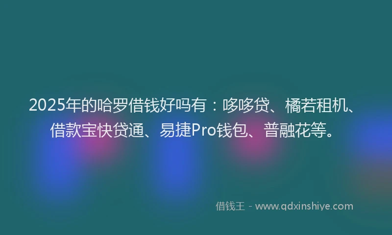 2025年的哈罗借钱好吗有：哆哆贷、橘若租机、借款宝快贷通、易捷Pro钱包、普融花等。