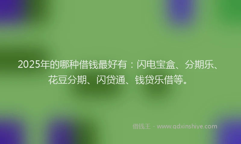 2025年的哪种借钱最好有：闪电宝盒、分期乐、花豆分期、闪贷通、钱贷乐借等。