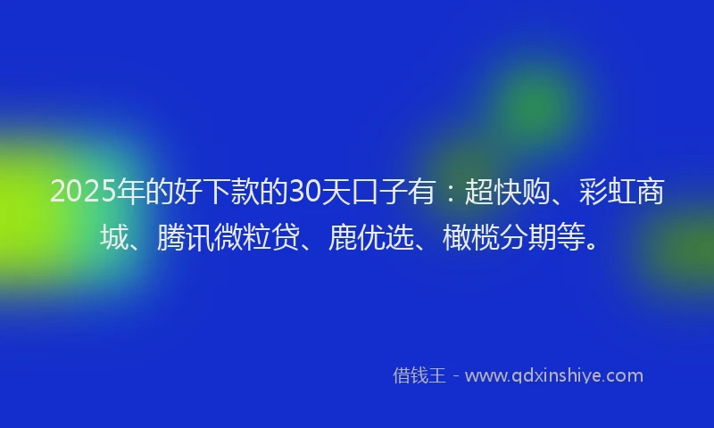 2025年的好下款的30天口子有：超快购、彩虹商城、腾讯微粒贷、鹿优选、橄榄分期等。