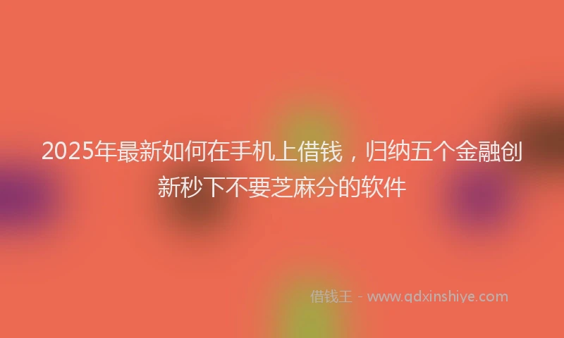 2025年最新如何在手机上借钱，归纳五个金融创新秒下不要芝麻分的软件