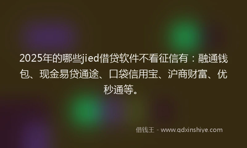 2025年的哪些jied借贷软件不看征信有：融通钱包、现金易贷通途、口袋信用宝、沪商财富、优秒通等。