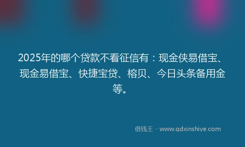 2025年的哪个贷款不看征信有：现金侠易借宝、现金易借宝、快捷宝贷、榕贝、今日头条备用金等。