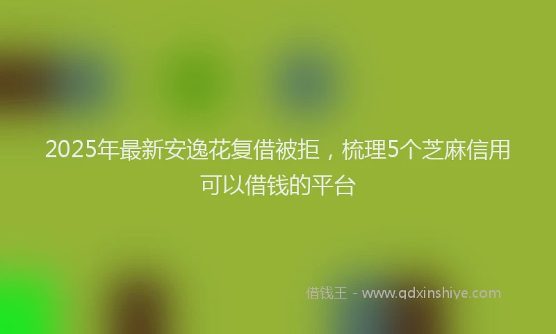 2025年最新安逸花复借被拒，梳理5个芝麻信用可以借钱的平台