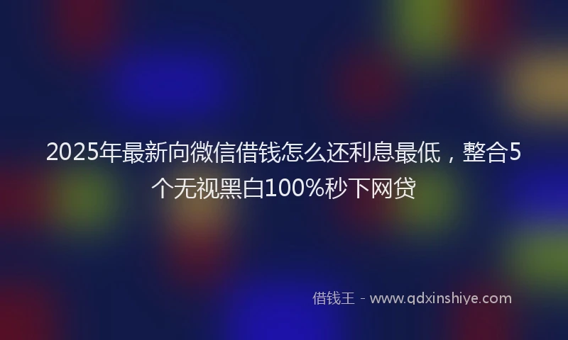 2025年最新向微信借钱怎么还利息最低，整合5个无视黑白100%秒下网贷