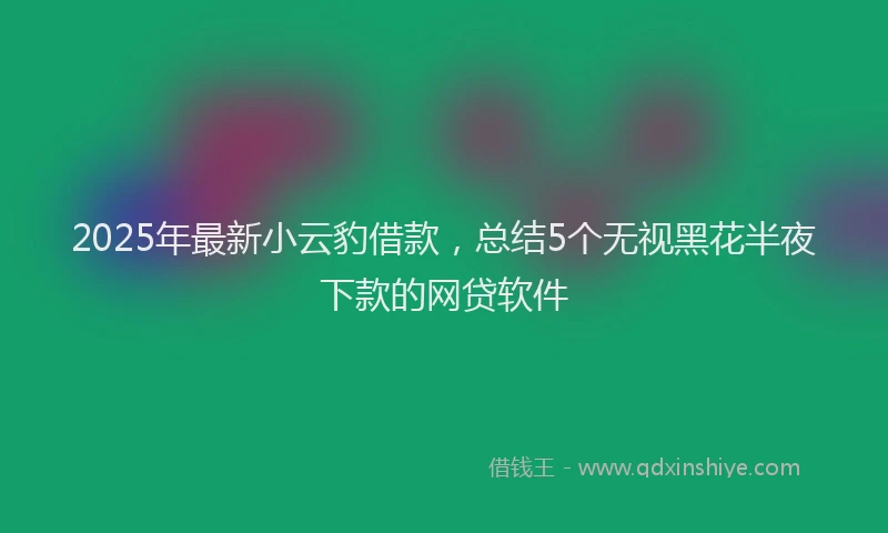 2025年最新小云豹借款，总结5个无视黑花半夜下款的网贷软件