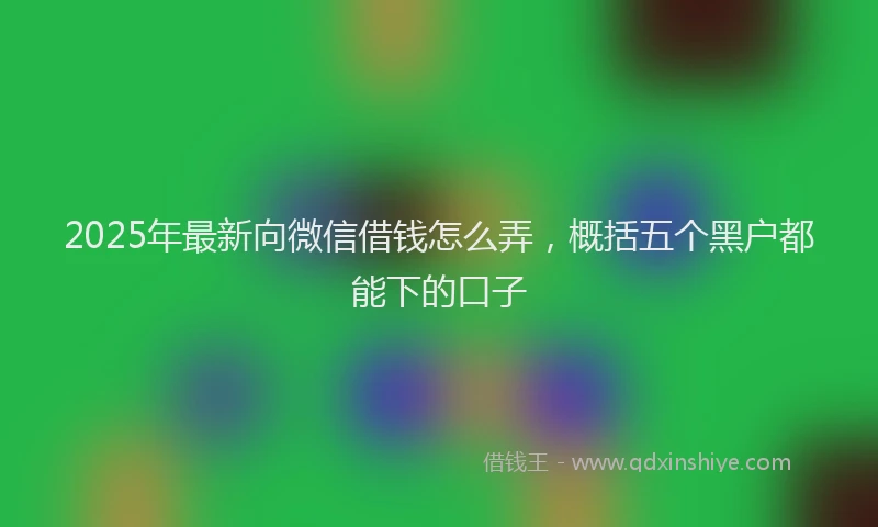 2025年最新向微信借钱怎么弄，概括五个黑户都能下的口子