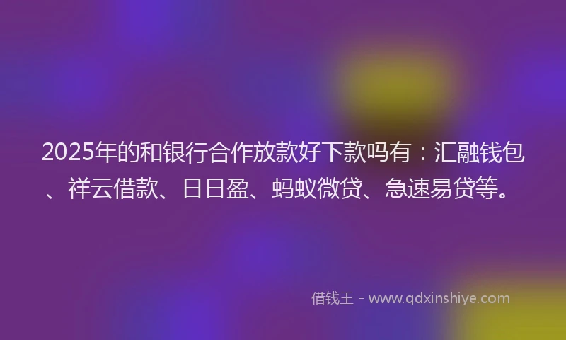 2025年的和银行合作放款好下款吗有：汇融钱包、祥云借款、日日盈、蚂蚁微贷、急速易贷等。
