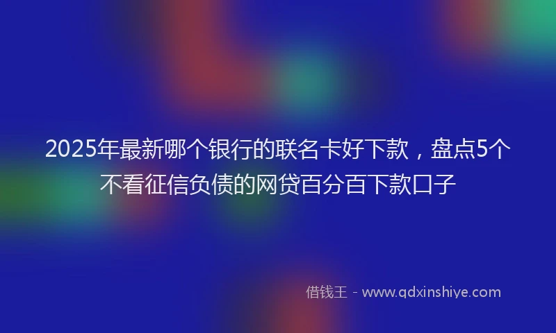 2025年最新哪个银行的联名卡好下款，盘点5个不看征信负债的网贷百分百下款口子