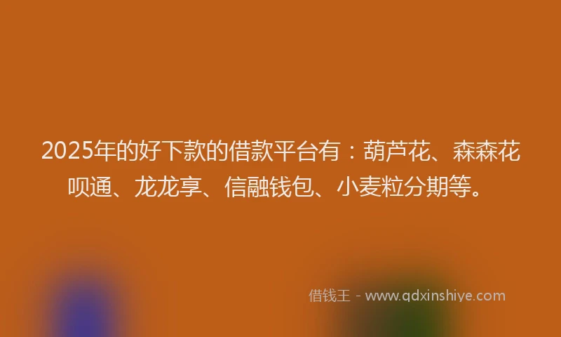 2025年的好下款的借款平台有：葫芦花、森森花呗通、龙龙享、信融钱包、小麦粒分期等。
