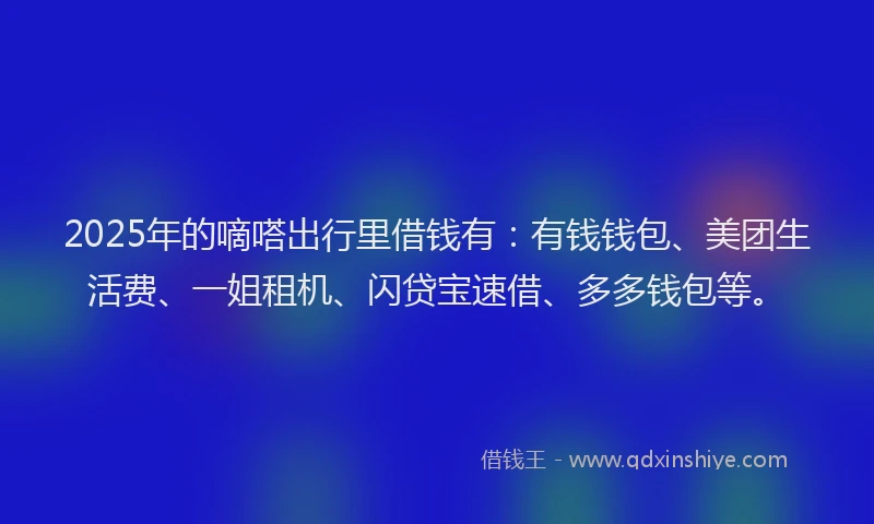 2025年的嘀嗒出行里借钱有：有钱钱包、美团生活费、一姐租机、闪贷宝速借、多多钱包等。