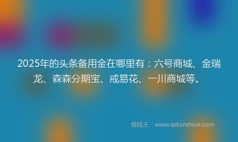 2025年的头条备用金在哪里有：六号商城、金瑞龙、森森分期宝、戒易花、一川商城等。
