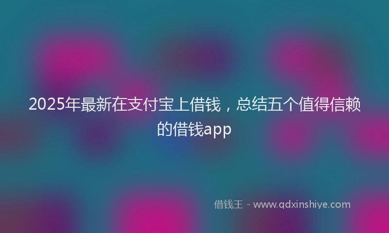 2025年最新在支付宝上借钱，总结五个值得信赖的借钱app