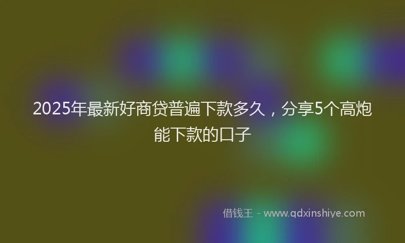 2025年最新好商贷普遍下款多久，分享5个高炮能下款的口子