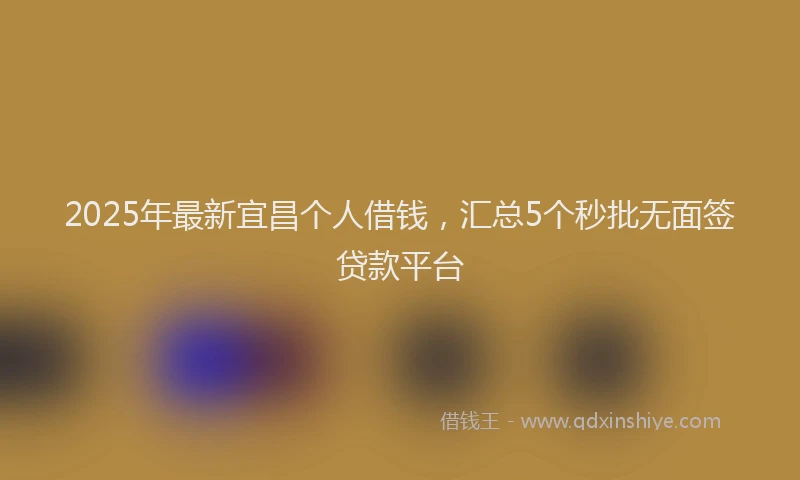 2025年最新宜昌个人借钱，汇总5个秒批无面签贷款平台