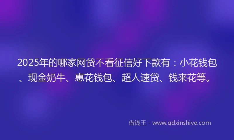 2025年的哪家网贷不看征信好下款有：小花钱包、现金奶牛、惠花钱包、超人速贷、钱来花等。