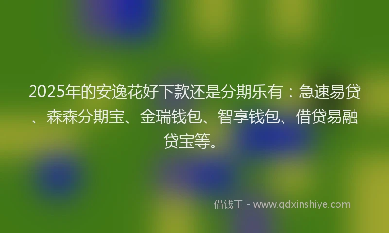 2025年的安逸花好下款还是分期乐有：急速易贷、森森分期宝、金瑞钱包、智享钱包、借贷易融贷宝等。