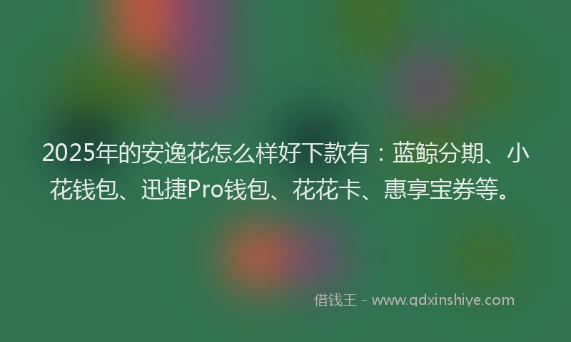 2025年的安逸花怎么样好下款有：蓝鲸分期、小花钱包、迅捷Pro钱包、花花卡、惠享宝券等。