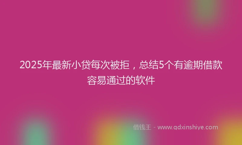 2025年最新小贷每次被拒，总结5个有逾期借款容易通过的软件
