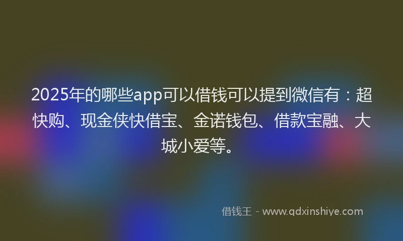 2025年的哪些app可以借钱可以提到微信有：超快购、现金侠快借宝、金诺钱包、借款宝融、大城小爱等。