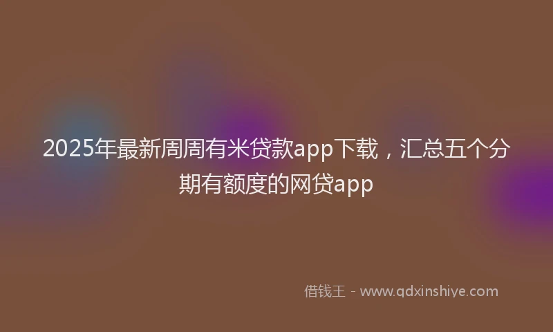 2025年最新周周有米贷款app下载，汇总五个分期有额度的网贷app