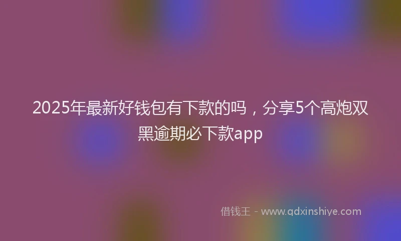 2025年最新好钱包有下款的吗，分享5个高炮双黑逾期必下款app