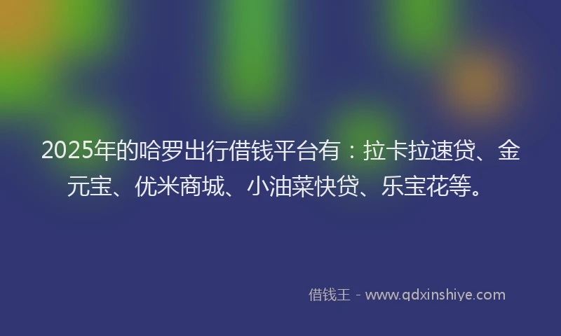 2025年的哈罗出行借钱平台有：拉卡拉速贷、金元宝、优米商城、小油菜快贷、乐宝花等。