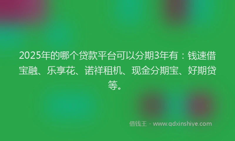 2025年的哪个贷款平台可以分期3年有：钱速借宝融、乐享花、诺祥租机、现金分期宝、好期贷等。